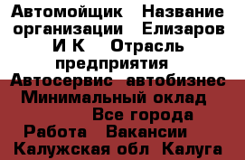 Автомойщик › Название организации ­ Елизаров И.К. › Отрасль предприятия ­ Автосервис, автобизнес › Минимальный оклад ­ 20 000 - Все города Работа » Вакансии   . Калужская обл.,Калуга г.